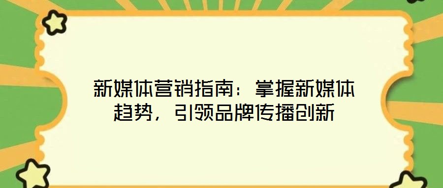 新媒體營銷指南：掌握新媒體趨勢，引領品牌傳播創(chuàng)新