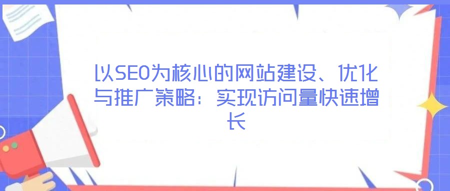 以SEO為核心的網(wǎng)站建設(shè)、優(yōu)化與推廣策略：實現(xiàn)訪問量快速增長