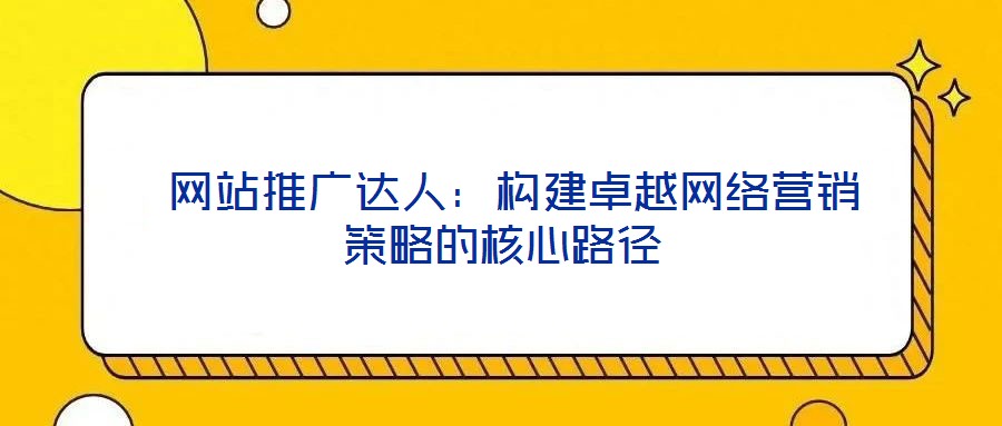  網(wǎng)站推廣達(dá)人：構(gòu)建卓越網(wǎng)絡(luò)營銷策略的核心路徑