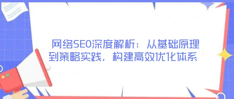  網(wǎng)絡(luò)SEO深度解析：從基礎(chǔ)原理到策略實踐，構(gòu)建高效優(yōu)化體系