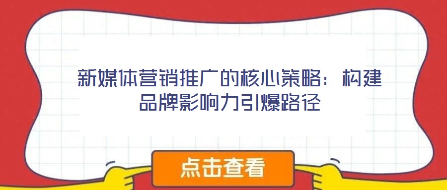 新媒體營(yíng)銷(xiāo)推廣的核心策略：構(gòu)建品牌影響力引爆路徑