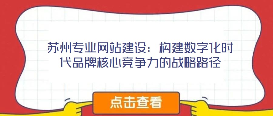 蘇州專業(yè)網(wǎng)站建設(shè)：構(gòu)建數(shù)字化時(shí)代品牌核心競爭力的戰(zhàn)略路徑