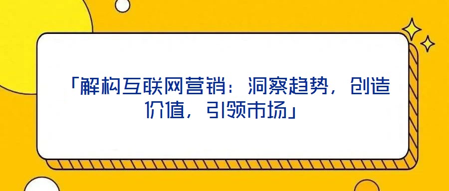 「解構(gòu)互聯(lián)網(wǎng)營(yíng)銷：洞察趨勢(shì)，創(chuàng)造價(jià)值，引領(lǐng)市場(chǎng)」