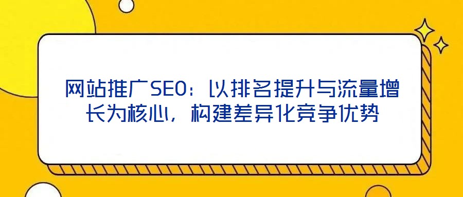 網(wǎng)站推廣SEO：以排名提升與流量增長為核心，構(gòu)建差異化競爭優(yōu)勢