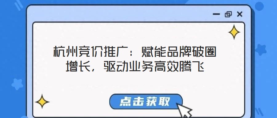 杭州競價推廣：賦能品牌破圈增長，驅(qū)動業(yè)務(wù)高效騰飛