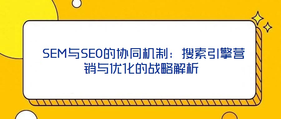  SEM與SEO的協(xié)同機制：搜索引擎營銷與優(yōu)化的戰(zhàn)略解析