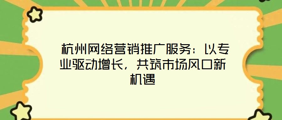  杭州網(wǎng)絡(luò)營銷推廣服務(wù)：以專業(yè)驅(qū)動增長，共筑市場風(fēng)口新機(jī)遇