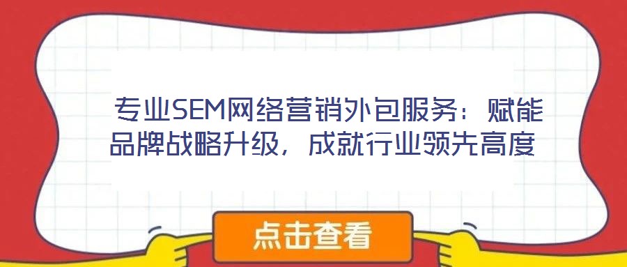  專業(yè)SEM網(wǎng)絡(luò)營銷外包服務(wù)：賦能品牌戰(zhàn)略升級(jí)，成就行業(yè)領(lǐng)先高度