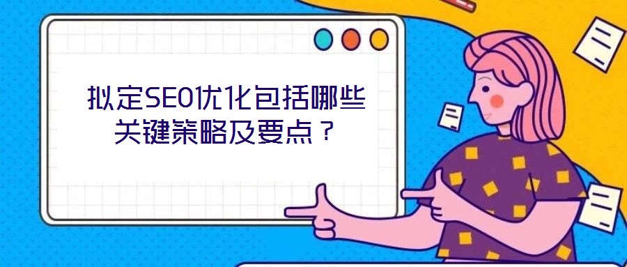 擬定SEO優(yōu)化包括哪些關(guān)鍵策略及要點(diǎn)？