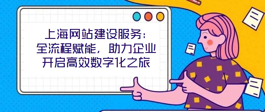  上海網(wǎng)站建設(shè)服務(wù)：全流程賦能，助力企業(yè)開(kāi)啟高效數(shù)字化之旅