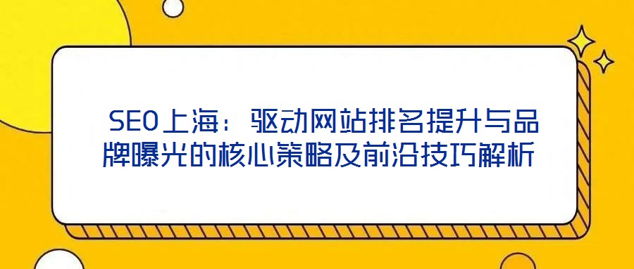  SEO上海：驅(qū)動(dòng)網(wǎng)站排名提升與品牌曝光的核心策略及前沿技巧解析