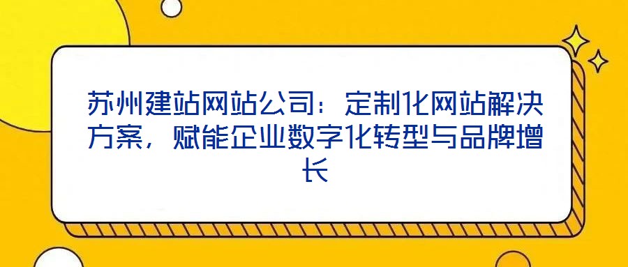 蘇州建站網(wǎng)站公司：定制化網(wǎng)站解決方案，賦能企業(yè)數(shù)字化轉(zhuǎn)型與品牌增長(zhǎng)
