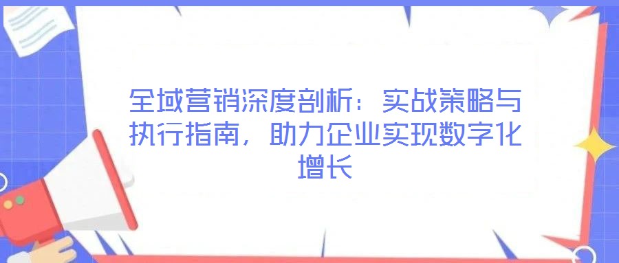 全域營銷深度剖析：實戰(zhàn)策略與執(zhí)行指南，助力企業(yè)實現(xiàn)數(shù)字化增長
