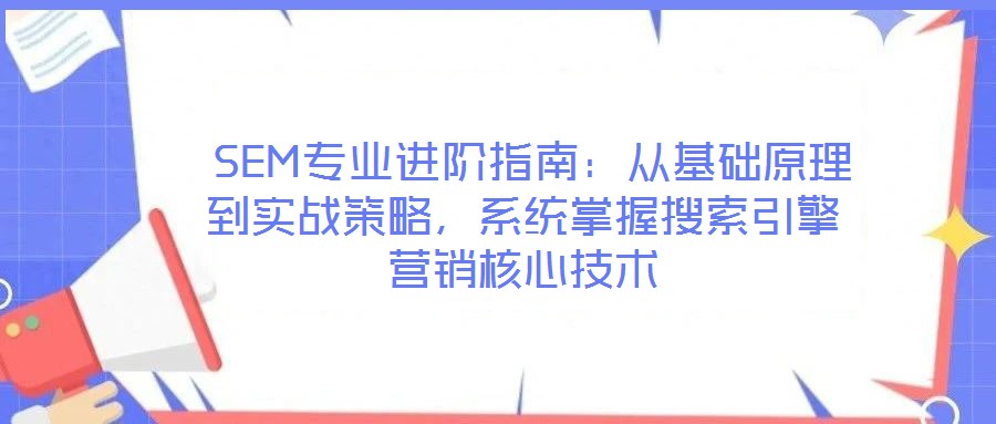  SEM專業(yè)進階指南：從基礎(chǔ)原理到實戰(zhàn)策略，系統(tǒng)掌握搜索引擎營銷核心技術(shù)
