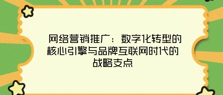  網絡營銷推廣：數字化轉型的核心引擎與品牌互聯網時代的戰(zhàn)略支點