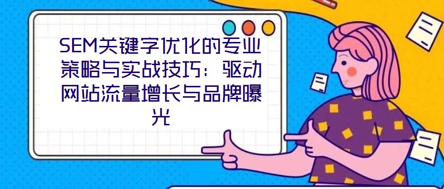 SEM關(guān)鍵字優(yōu)化的專業(yè)策略與實戰(zhàn)技巧：驅(qū)動網(wǎng)站流量增長與品牌曝光