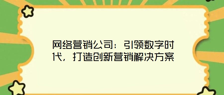 網(wǎng)絡(luò)營(yíng)銷公司：引領(lǐng)數(shù)字時(shí)代，打造創(chuàng)新營(yíng)銷解決方案