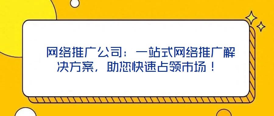  網絡推廣公司：一站式網絡推廣解決方案，助您快速占領市場！