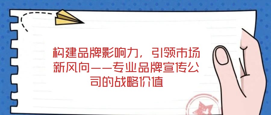 構(gòu)建品牌影響力，引領(lǐng)市場新風(fēng)向——專業(yè)品牌宣傳公司的戰(zhàn)略價值