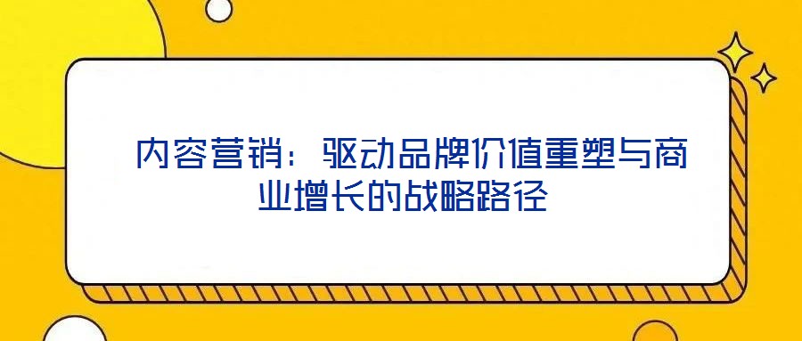  內(nèi)容營銷：驅(qū)動品牌價(jià)值重塑與商業(yè)增長的戰(zhàn)略路徑