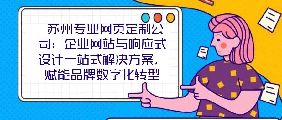  蘇州專業(yè)網(wǎng)頁定制公司：企業(yè)網(wǎng)站與響應(yīng)式設(shè)計(jì)一站式解決方案，賦能品牌數(shù)字化轉(zhuǎn)型