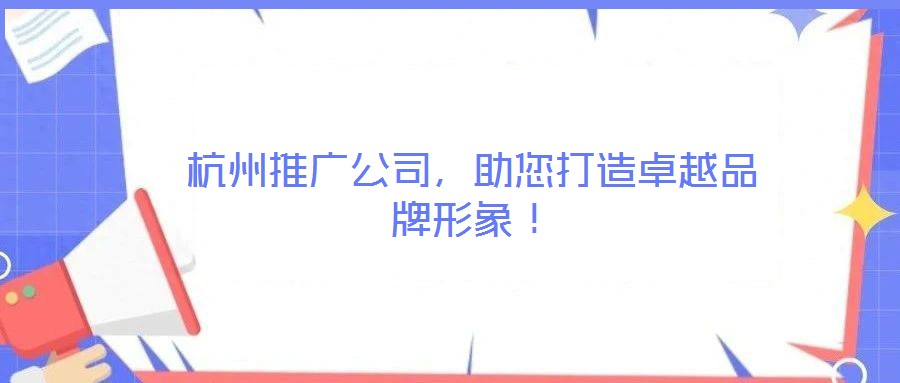 杭州推廣公司，助您打造卓越品牌形象！