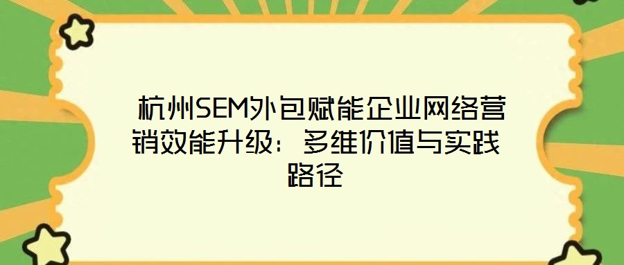  杭州SEM外包賦能企業(yè)網(wǎng)絡(luò)營銷效能升級(jí)：多維價(jià)值與實(shí)踐路徑