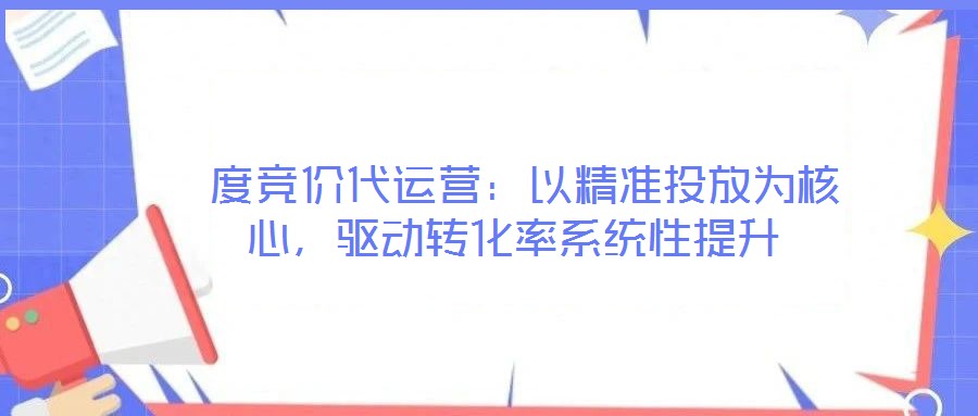  度競(jìng)價(jià)代運(yùn)營(yíng)：以精準(zhǔn)投放為核心，驅(qū)動(dòng)轉(zhuǎn)化率系統(tǒng)性提升