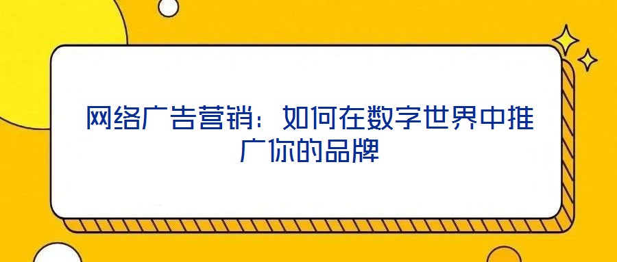 網(wǎng)絡(luò)廣告營(yíng)銷(xiāo)：如何在數(shù)字世界中推廣你的品牌