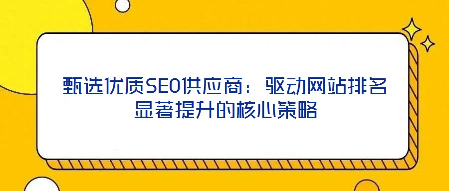 甄選優(yōu)質(zhì)SEO供應(yīng)商：驅(qū)動網(wǎng)站排名顯著提升的核心策略