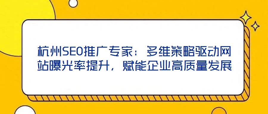杭州SEO推廣專家：多維策略驅(qū)動(dòng)網(wǎng)站曝光率提升，賦能企業(yè)高質(zhì)量發(fā)展