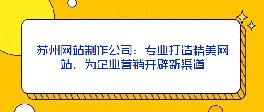 蘇州網(wǎng)站制作公司：專業(yè)打造精美網(wǎng)站，為企業(yè)營銷開辟新渠道