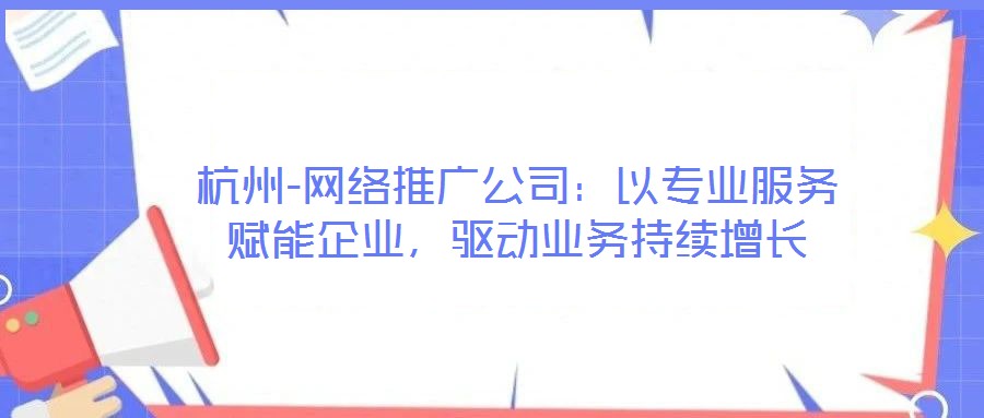杭州-網(wǎng)絡(luò)推廣公司：以專業(yè)服務(wù)賦能企業(yè)，驅(qū)動(dòng)業(yè)務(wù)持續(xù)增長(zhǎng)