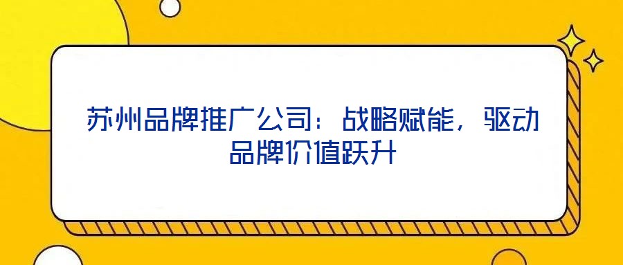 蘇州品牌推廣公司：戰(zhàn)略賦能，驅(qū)動(dòng)品牌價(jià)值躍升