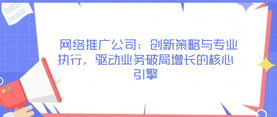  網(wǎng)絡(luò)推廣公司：創(chuàng)新策略與專業(yè)執(zhí)行，驅(qū)動(dòng)業(yè)務(wù)破局增長的核心引擎