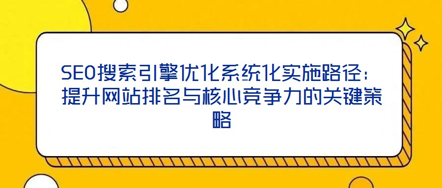 SEO搜索引擎優(yōu)化系統(tǒng)化實(shí)施路徑：提升網(wǎng)站排名與核心競爭力的關(guān)鍵策略