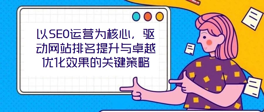 以SEO運營為核心，驅(qū)動網(wǎng)站排名提升與卓越優(yōu)化效果的關(guān)鍵策略