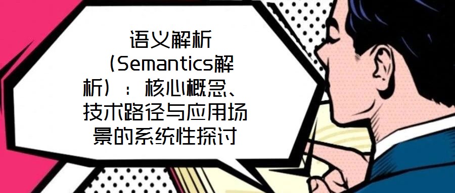  語義解析（Semantics解析）：核心概念、技術路徑與應用場景的系統(tǒng)性探討