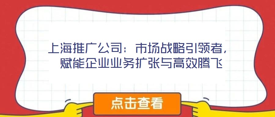 上海推廣公司：市場戰(zhàn)略引領(lǐng)者，賦能企業(yè)業(yè)務(wù)擴張與高效騰飛