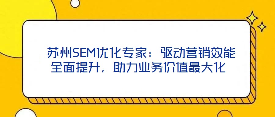  蘇州SEM優(yōu)化專家：驅(qū)動營銷效能全面提升，助力業(yè)務價值最大化