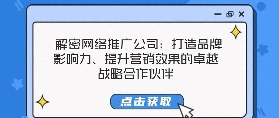  解密網(wǎng)絡推廣公司：打造品牌影響力、提升營銷效果的卓越戰(zhàn)略合作伙伴