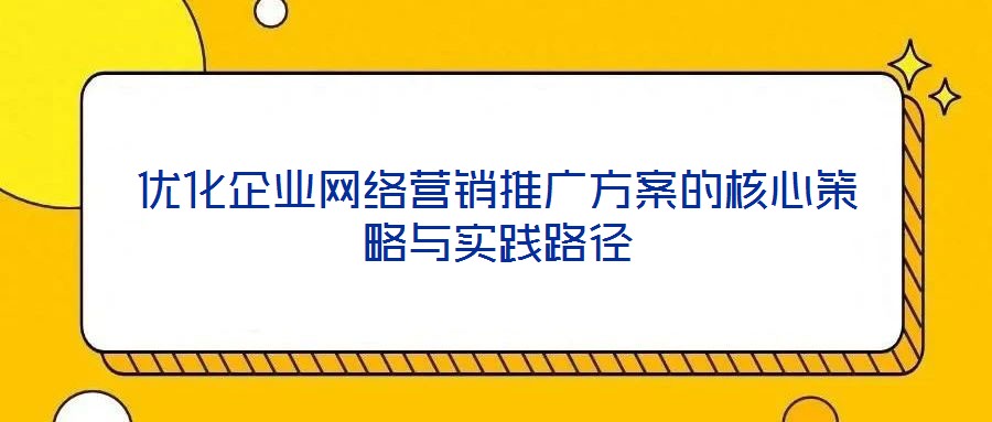 優(yōu)化企業(yè)網(wǎng)絡(luò)營(yíng)銷(xiāo)推廣方案的核心策略與實(shí)踐路徑