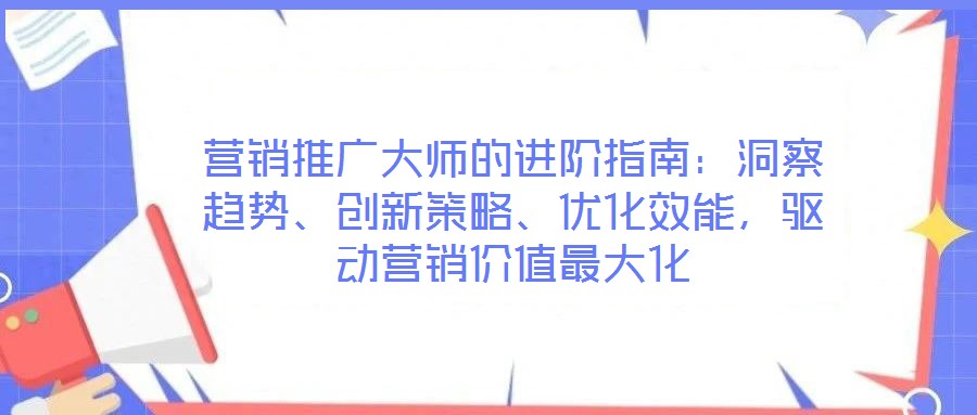 營銷推廣大師的進(jìn)階指南：洞察趨勢、創(chuàng)新策略、優(yōu)化效能，驅(qū)動營銷價(jià)值最大化