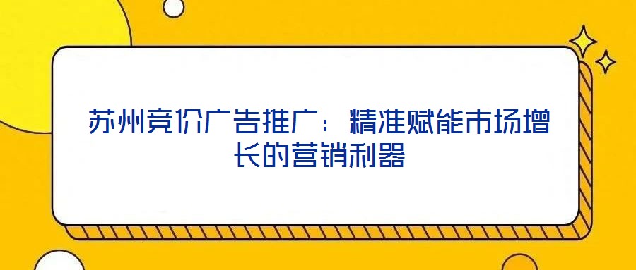 蘇州競價(jià)廣告推廣：精準(zhǔn)賦能市場增長的營銷利器