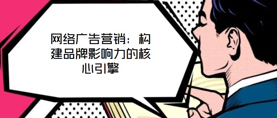 網(wǎng)絡廣告營銷：構(gòu)建品牌影響力的核心引擎