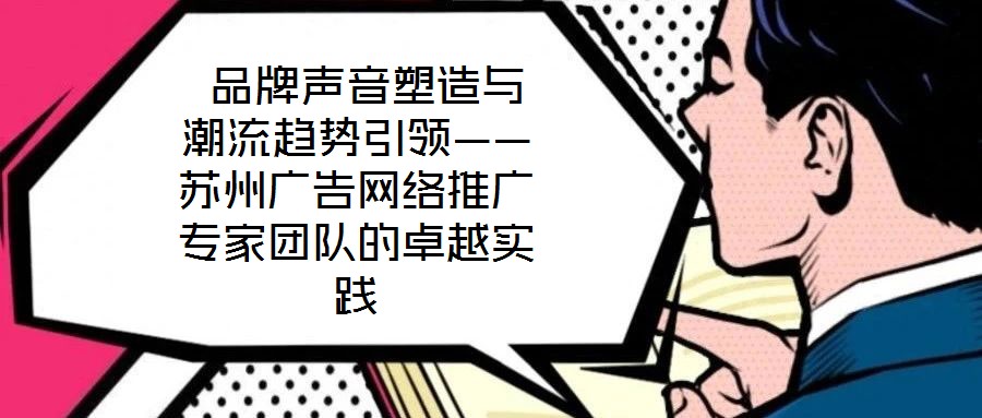  品牌聲音塑造與潮流趨勢引領(lǐng)——蘇州廣告網(wǎng)絡(luò)推廣專家團(tuán)隊的卓越實踐