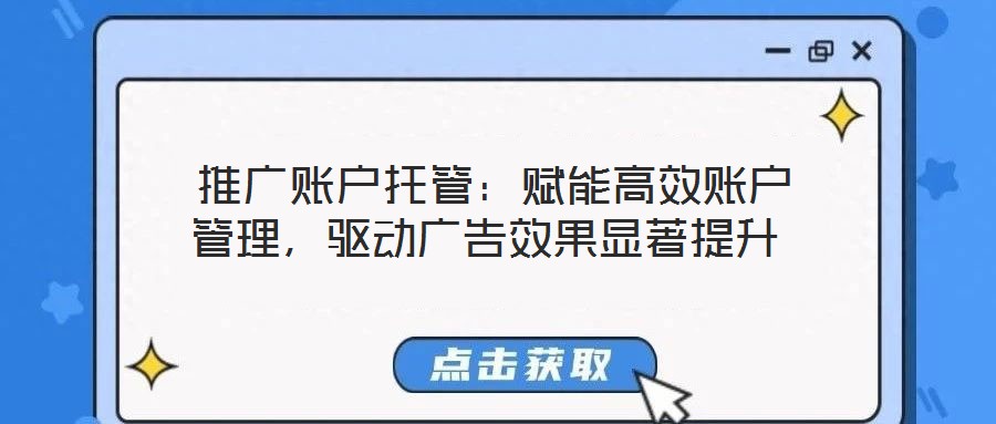  推廣賬戶托管：賦能高效賬戶管理，驅(qū)動(dòng)廣告效果顯著提升