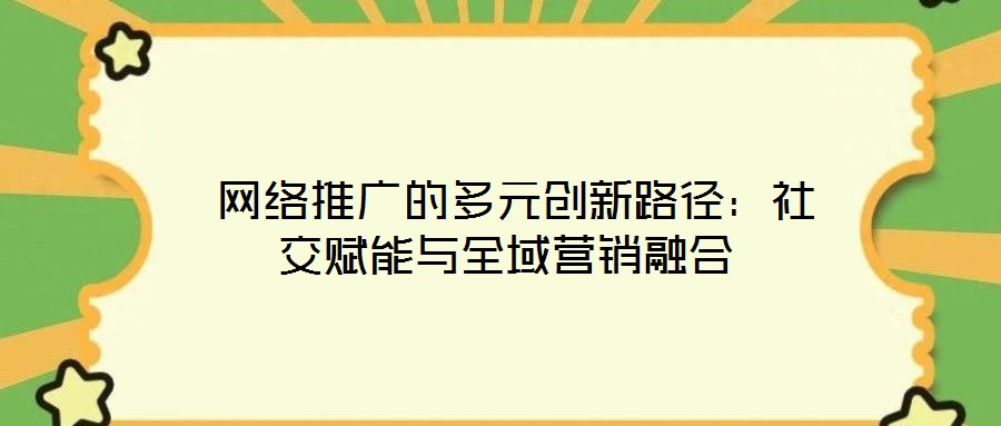  網絡推廣的多元創(chuàng)新路徑：社交賦能與全域營銷融合
