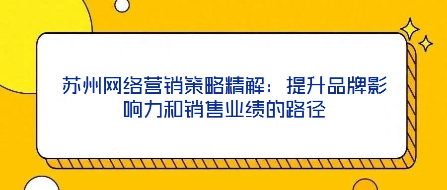 蘇州網(wǎng)絡(luò)營(yíng)銷(xiāo)策略精解：提升品牌影響力和銷(xiāo)售業(yè)績(jī)的路徑