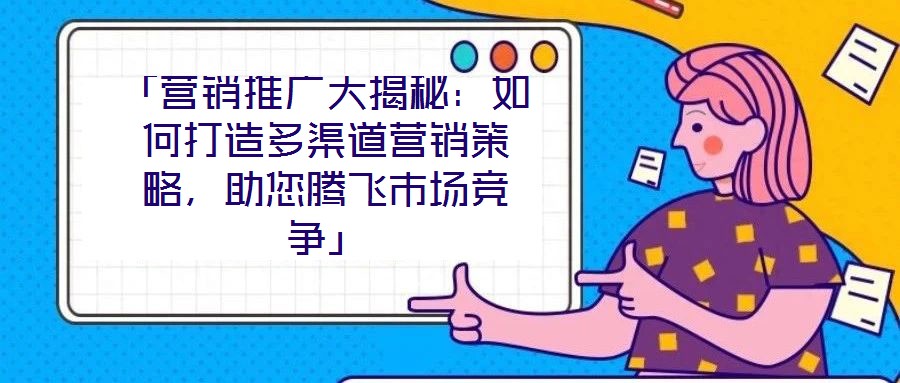 「營(yíng)銷推廣大揭秘：如何打造多渠道營(yíng)銷策略，助您騰飛市場(chǎng)競(jìng)爭(zhēng)」